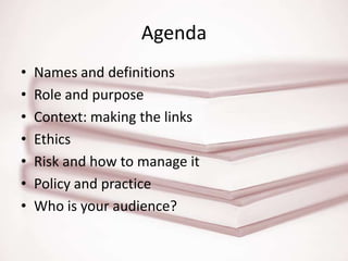AgendaNames and definitionsRole and purposeContext: making the linksEthicsRisk and how to manage itPolicy and practiceWho is your audience?
