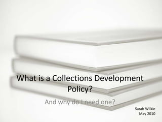 What is a Collections Development Policy?,[object Object],And why do I need one?,[object Object],Sarah Wilkie,[object Object],May 2010,[object Object]