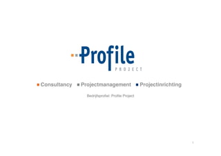 Consultancy   Projectmanagement                   Projectinrichting

                Bedrijfsproﬁel: Proﬁle Project




                                                                       1 
 