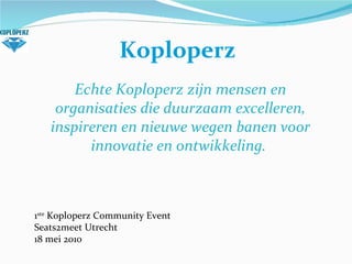 Koploperz   Echte Koploperz zijn mensen en organisaties die duurzaam excelleren, inspireren en nieuwe wegen banen voor innovatie en ontwikkeling.  1 ste  Koploperz Community Event Seats2meet Utrecht 18 mei 2010 
