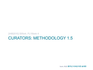 Curators: Methodology 1.5 [HIB2010] SWork  PJ Week 4 team. MJS황주선 지숙영 우란 송재현 