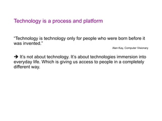 Technology is a process and platform <ul><li>“ Technology is technology only for people who were born before it was invent...