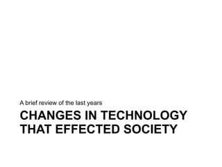 CHANGES IN TECHNOLOGY THAT EFFECTED SOCIETY <ul><li>A brief review of the last years </li></ul>