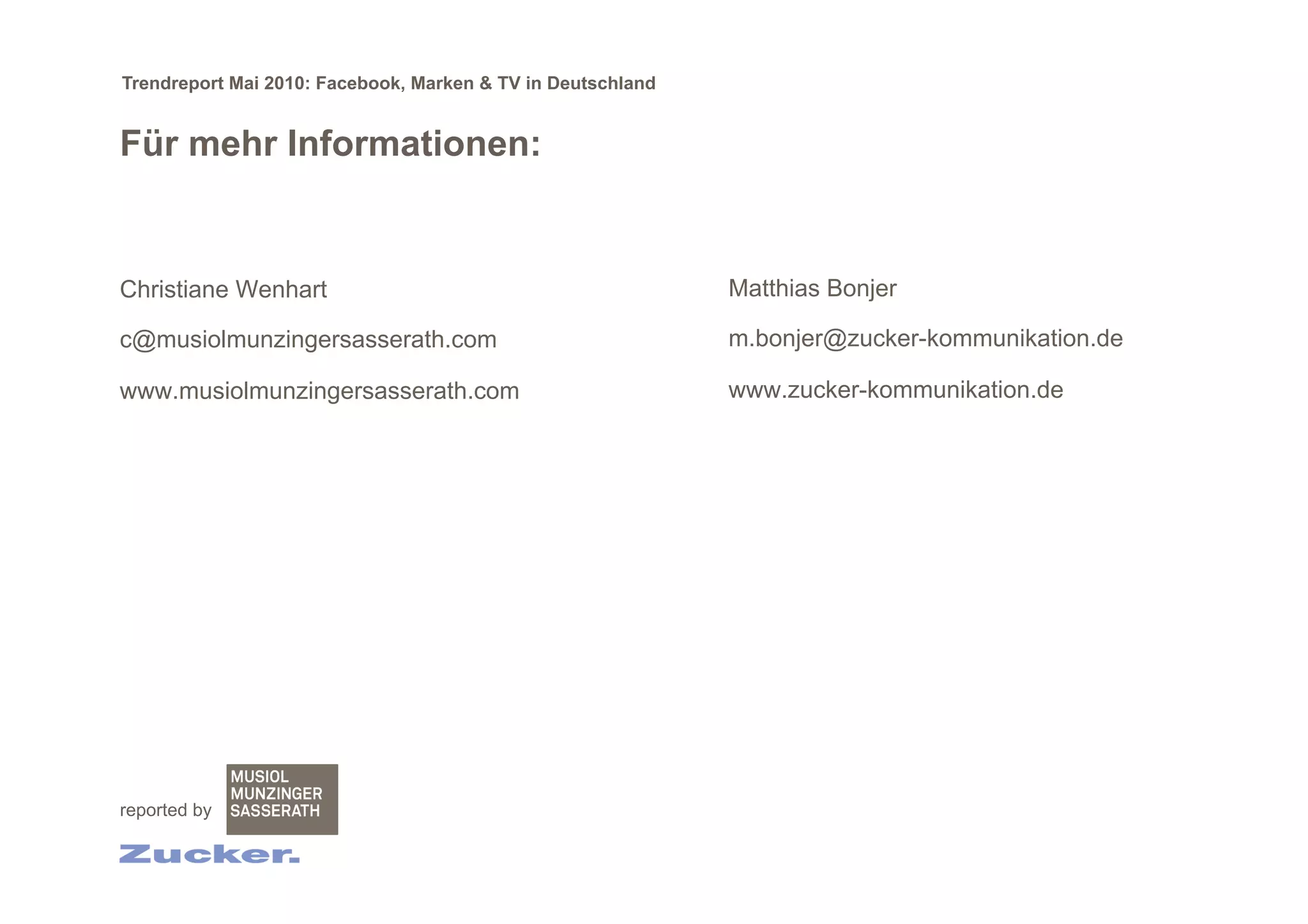 Trendreport Mai 2010: Facebook, Marken & TV in Deutschland


Für mehr Informationen:


Christiane Wenhart                                           Matthias Bonjer

c@musiolmunzingersasserath.com                               m.bonjer@zucker-kommunikation.de

www.musiolmunzingersasserath.com                             www.zucker-kommunikation.de




reported by
 