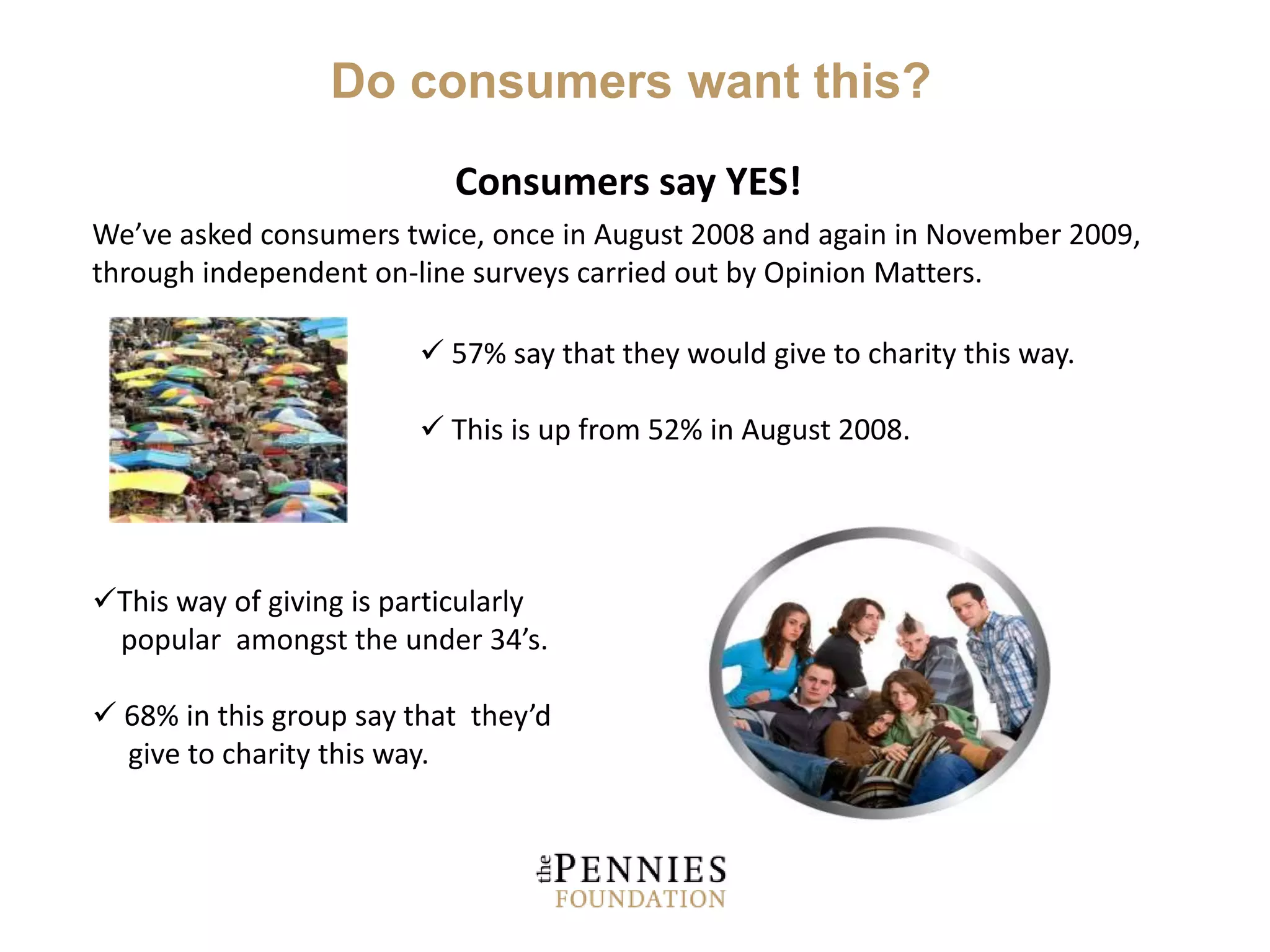  Nine in 100 of us rounded up regularly.Who will benefit?People in need all across the UK.  Consumers’ pennies will   go to existing registered charities.  These charities work with: