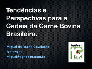 Tendências e
Perspectivas para a
Cadeia da Carne Bovina
Brasileira.
Miguel da Rocha Cavalcanti
BeefPoint
miguel@agripoint.com.br
 