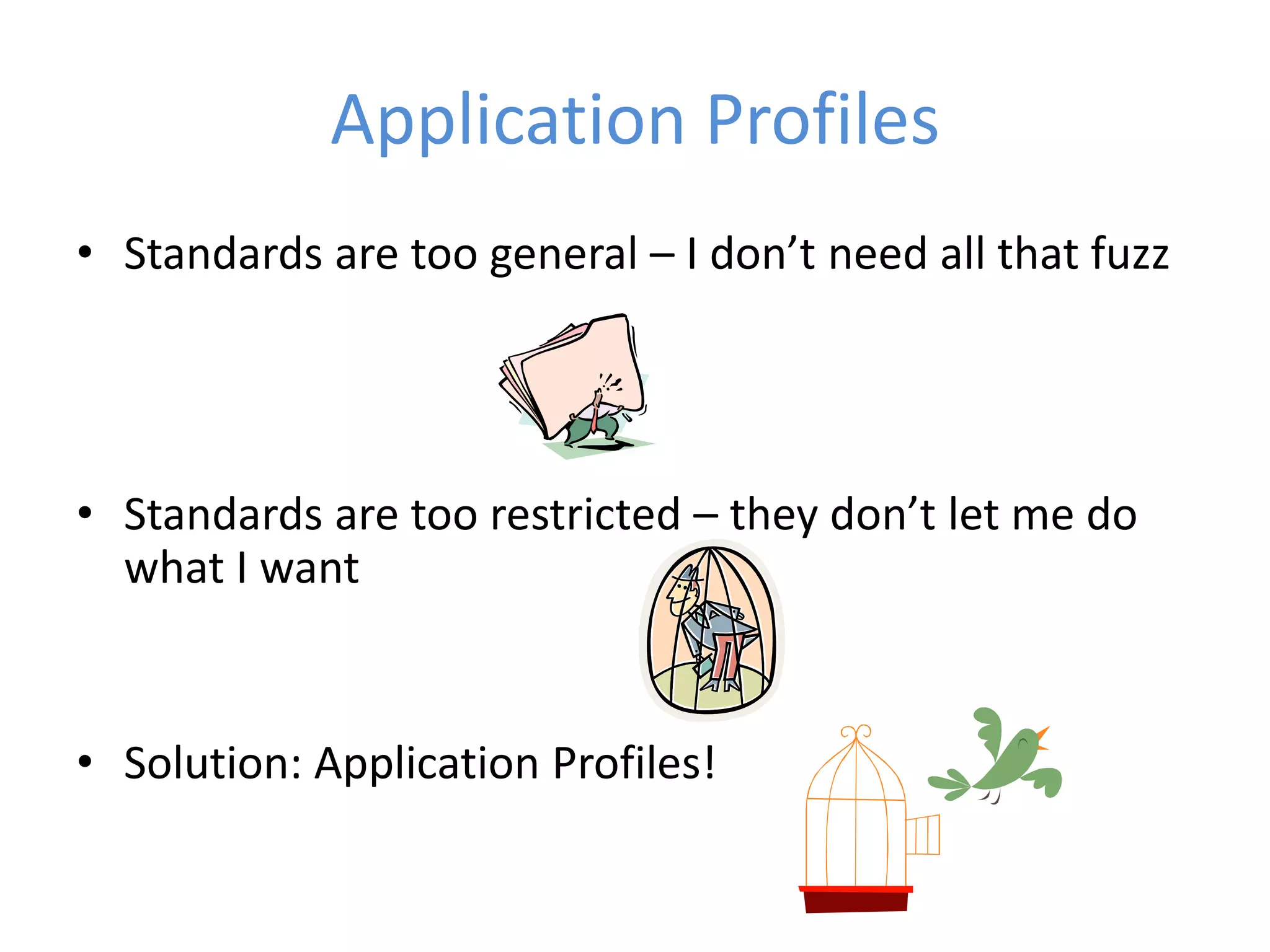 Application Profiles
• Standards are too general – I don’t need all that fuzz




• Standards are too restricted – they don’t let me do
  what I want


• Solution: Application Profiles!
 