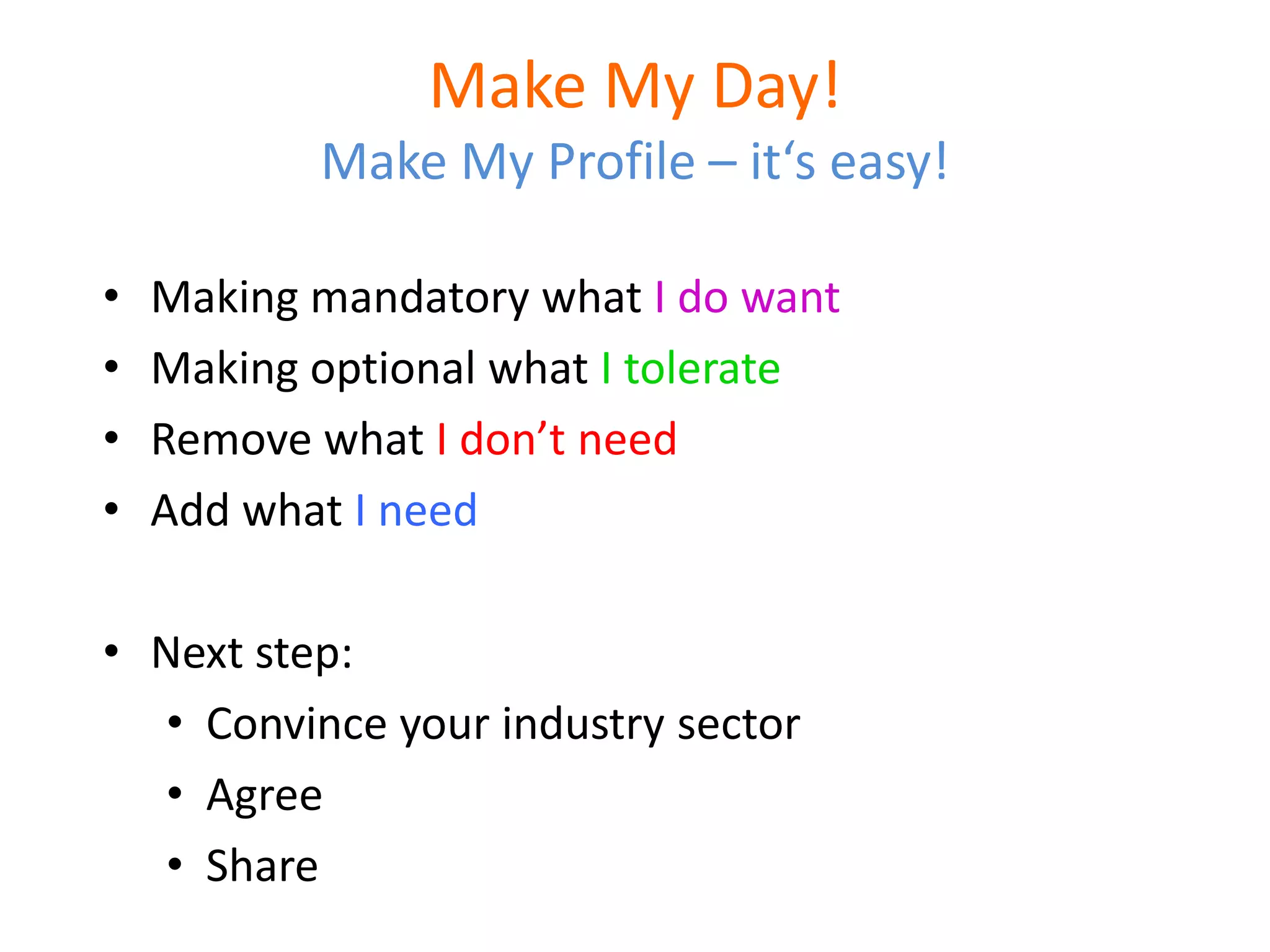 Make My Day!
           Make My Profile – it‘s easy!

•   Making mandatory what I do want
•   Making optional what I tolerate
•   Remove what I don’t need
•   Add what I need

• Next step:
  • Convince your industry sector
  • Agree
  • Share
 