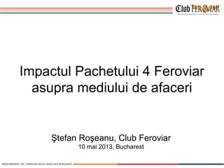 Impactul Pachetului 4 Feroviar
asupra mediului de afaceri
Ştefan Roşeanu, Club Feroviar
10 mai 2013, Bucharest
 