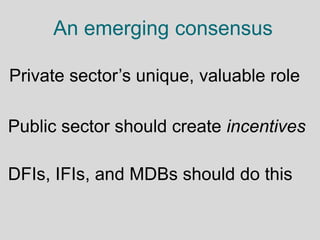 An emerging consensus
Public sector should create incentives
DFIs, IFIs, and MDBs should do this
Private sector’s unique, ...