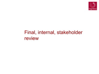 Final, internal, stakeholder
review
 