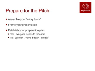 Prepare for the Pitch
 Assemble your “away team”
 Frame your presentation
 Establish your preparation plan
 Yes, everyone needs to rehearse
 No, you don’t “have it down” already
 