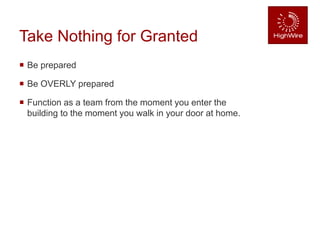Take Nothing for Granted
 Be prepared
 Be OVERLY prepared
 Function as a team from the moment you enter the
building to the moment you walk in your door at home.
 