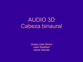 AUDIO 3D
Cabeza binaural
Josep Lluís Roma
Joan Gelabert
Jesús Arbués
 