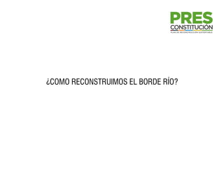 ¿COMO RECONSTRUIMOS EL BORDE RÍO?
 