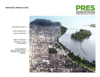 PROPUESTA PARQUE FLUVIAL




      CAPITANIA DE PUERTO


        MUELLE DEPORTIVO
         MUELLE TURISTICO




         MUELLE TOCORNAL
          MERCADO FLUVIAL
            + ATRACADERO



            PLAZA SEÑORET
     NUEVO CENTRO ESTACIÓN
     TERMINAL TREN – BUSES –
                  COMERCIO
 