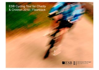 ESB Cycling Tour for Charity
& Children 2010 | Flashback




   Vorname Nachname, Funktion, Bereich, Hochschule Reutlingen, Alteburgstraße 150, 72762 Reutlingen, www.reutlingen-university.de,
   T. +49 (0)7121 271-Durchwahl, F. +49 (0)7121 271-Durchwahl, vorname.nachname@reutlingen-university.de
 