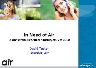 In Need of Air
Lessons from Air Semiconductor, 2005 to 2010

               David Tester
               Founder, Air
 