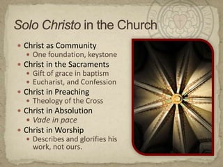 Solo Christoin the ChurchChrist as CommunityOne foundation, keystoneChrist in the SacramentsGift of grace in baptismEucharist, and ConfessionChrist in PreachingTheology of the CrossChrist in AbsolutionVade in pace Christ in WorshipDescribes and glorifies his work, not ours.