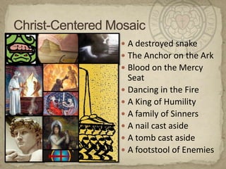Christ-Centered MosaicA destroyed snakeThe Anchor on the ArkBlood on the Mercy SeatDancing in the FireA King of Humility A family of SinnersA nail cast asideA tomb cast asideA footstool of Enemies