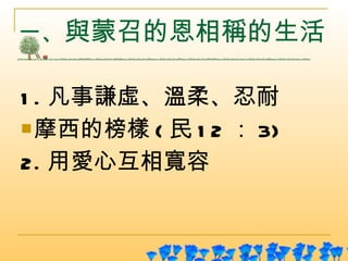 一、 與蒙召的恩相稱的生活 1. 凡事謙虛、溫柔、忍耐 摩西的榜樣 ( 民 12 ： 3) 2. 用愛心互相寬容 