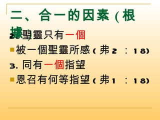 二、合一的因素 ( 根據 ) 2. 聖靈只有 一個 被一個聖靈所感 ( 弗 2 ： 18) 3. 同有 一個 指望 恩召有何等指望 ( 弗 1 ： 18) 