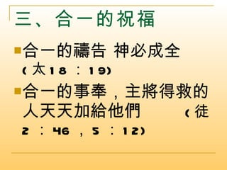 三、合一的祝福 合一的禱告 神必成全   ( 太 18 ： 19) 合一的事奉，主將得救的人天天加給他們  ( 徒 2 ： 46 ， 5 ： 12) 