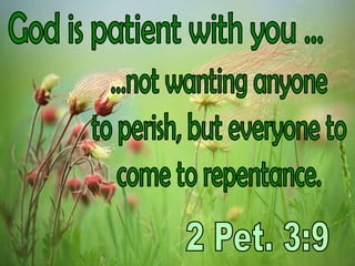 God is patient with you ......not wanting anyoneto perish, but everyone tocome to repentance.2 Pet. 3:9