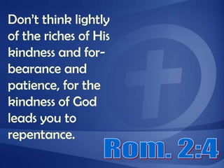 Don’t think lightly of the riches of His kindness and for-bearance and patience, for the kindness of God leads you to repentance.Rom. 2:4
