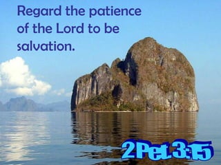 Regard the patience of the Lord to be salvation.2 Pet. 3:15