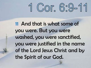 1 Cor. 6:9-1111  And that is what some of you were. But you were washed, you were sanctified, you were justified in the name of the Lord Jesus Christ and by the Spirit of our God.
