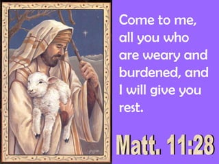 Come to me, all you who are weary and burdened, and I will give you rest.Matt. 11:28