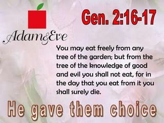 Gen. 2:16-17You may eat freely from any tree of the garden; but from the tree of the knowledge of good and evil you shall not eat, for in the day that you eat from it you shall surely die.He gave them choice