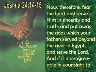 Joshua 24:14-15Now, therefore, fear the Lord and serve Him in sincerity and truth; and put away the gods which your fathers served beyond the river in Egypt, and serve the Lord.  And if it is disagree-able in your sight to