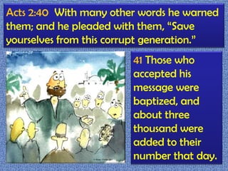 Acts 2:40  With many other words he warned them; and he pleaded with them, “Save yourselves from this corrupt generation.”41 Those who accepted his message were baptized, and about three thousand were added to their number that day.