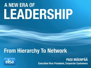 A NEW ERA OF

LEADERSHIP

From Hierarchy To Network
                                        PASI MÄENPÄÄ
               Executive Vice President, Corporate Customers
 