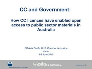 CC and Government:  How CC licences have enabled open access to public sector materials in Australia CC Asia Pacific 2010: Open for Innovation Korea 4-5 June 2010 AUSTRALIA 