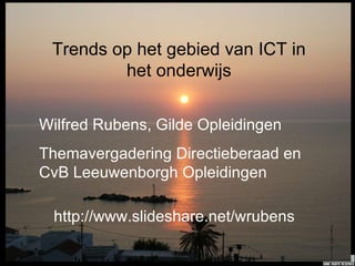 Trends op het gebied van ICT in het onderwijs Wilfred Rubens, Gilde Opleidingen Themavergadering Directieberaad en CvB Leeuwenborgh Opleidingen http://www.slideshare.net/wrubens 