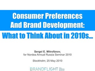 Consumer Preferences
  And Brand Development:
What to Think About in 2010s...
                Sergei E. Mitrofánov,
       for Nordea Annual Russia Seminar 2010

              Stockholm; 25 May 2010
 
