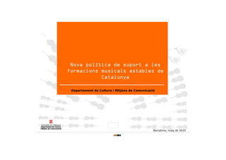 Nova política de suport a les
formacions musicals estables de
           Catalunya

 Departament de Cultura i Mitjans de Comunicació




                                               Barcelona, maig de 2010
 