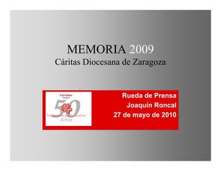 MEMORIA 2009
Cáritas Diocesana de Zaragoza


                  Rueda de Prensa
                   Joaquín Roncal
               27 de mayo de 2010
 