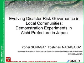 *National Research Institute for Earth Science and Disaster Prevention Tsukuba, Japan. Evolving Disaster Risk Governance in Local Communities: Demonstration Experiments in  Aichi Prefecture in Japan Yohei SUNAGA*  Toshinari NAGASAKA* 