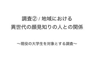 調査② / 地域における
異世代の顔見知りの人との関係
∼現役の大学生を対象とする調査∼
 