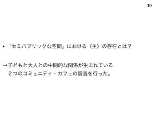 30
• 「セミパブリックな空間」における〈主〉の存在とは？
→子どもと大人との中間的な関係が生まれている
 ２つのコミュニティ・カフェの調査を行った。
 