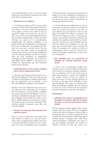 excès d’endettement. L’euro n’a pas une longue                             qu’il était trop fort. Je ne pense pas qu’il soit en
expérience, mais l’histoire montre que les crises                          danger. Par contre, l’intégration européenne est
de la dette se terminent mal.                                              en péril. L’euro est un symbole, un véhicule. Si
                                                                           l’on sortait de l’euro, d’autres mécanismes de
– Redoutez-vous un défaut?                                                 changes prendraient la relève.

MJ: A la limite, je regrette qu’il n’y ait pas eu déjà                     MJ: Il faut effectivement différencier la crise de
au moins le choix de la restructuration. Devons-                           la monnaie de celle qui touche les structures de
nous dans la zone euro mettre des pansements                               l’euro. Si on pense que l’euro est en crise, on
sur les plaies ou devons-nous traiter le mal à la                          peut affirmer que les Etats-Unis sont en crise
racine? En réalité, nous avons une crise de mo-                            depuis les années 1970. Dans ce contexte, une
dèles. Il y en a deux: le modèle allemand basé sur                         crise de l’euro depuis six mois, ce n’est pas gra-
la concurrence internationale et l’autre du sud de                         vissime. Les autorités doivent être attentives aux
l’Europe qui repose sur la consommation,                                   réactions des marchés, autrement dit aux créan-
l’augmentation des dépenses publiques et un                                ciers. En revanche, il y a une sensibilité aux mar-
grand nombre de fonctionnaires. La coexistence                             chés des actions qui est déplacée. Ce n’est pas
de ces deux modèles pose un problème de cohé-                              parce que la bourse baisse que la structure de
sion. La zone euro va devoir choisir l’un des                              l’euro est menacée. Si le marché de crédit est
deux, avec une crise sociale en perspective.                               paralysé parce qu’on n’a pas les moyens de fi-
L’enjeu est de savoir si nous sommes capables de                           nancer des banques européennes, ça pose alors
tenir des discours politiques de vérité et transpa-                        un vrai problème.
rents qui vont convaincre les populations
d’accepter les plans d’austérité. Les couches les                          – Que répondez-vous aux accusations de
plus faibles seront difficiles à convaincre, tout                            complot des marchés financiers contre
comme les fonctionnaires qui sont nombreux                                   l’euro?
dans le sud de l’Europe.
                                                                           MJ: Il n’y a pas un quelconque complot anti-
– Si l’Europe hésite entre ces deux modèles,                               européen. Je ne vois pas non plus de manœuvre
  quels sont les risques pour l’euro?                                      pour remettre les anciennes monnaies européen-
                                                                           nes en circulation. Cela ne fait aucun sens. La
MJ: Je pense que l’Europe devrait choisir le mo-                           thèse selon laquelle il y aurait une conspiration
dèle du type allemand. Si elle ne réussit pas, elle                        des marchés contre la Grèce est ridicule. Je
va éclater. Si elle choisit le modèle «franco-Sud»,                        doute aussi qu’il y ait une volonté extérieure, de
elle sera sanctionnée par les marchés et aura                              la Chine ou des Etats-Unis, d’affaiblir la mon-
donc des difficultés à produire de la croissance.                          naie européenne. Par contre, les marchés cher-
                                                                           chent des politiques crédibles. Pour le moment,
Nicolas Levrat: J’ai l’impression que nous som-                            ils n’ont pas vu de volonté ferme de la part des
mes dans une crise systémique, que la distribu-                            autorités européennes à faire face à la situation.
tion de la richesse au niveau global ne privilégie
plus autant les pays dits développés et qu’il y a                          Gouvernance
une bonne redistribution des plus-values vers les
pays émergents. Nos modèles de société, y com-                             – L’Europe n’en est pas à sa première crise.
pris le modèle allemand, n’ont plus de moyens,                               Pourquoi n’a-t-elle pas déjà tiré les leçons
ne produisent plus de richesses suffisantes. Des                             du passé et créé une gouvernance écono-
réformes sociales s’imposent, mais elles sont                                mique?
toujours difficiles.
                                                                           GG: La situation actuelle rappelle d’une certaine
– Pensez-vous alors que l’euro pourrait dis-                               manière celle des années 1970. Les Européens
  paraître un jour?                                                        vivaient très bien sous Bretton Woods. Mais la
                                                                           fin annoncée de ce système de change fixe les a
NL: Il y a trois ou quatre ans, l’euro était consi-                        conduits dès la fin des années 1960 à envisager la
déré comme un succès. Je ne suis pas écono-                                création, prévue à l’époque pour 1980, d’une
miste, mais je considère pour l’instant que l’euro                         union économique et monétaire, sans savoir ce
ne s’est pas effondré. Il a perdu 10% de sa valeur                         que cela signifiait exactement. De sommet en
mais il n’y a pas si longtemps qu’on se plaignait                          sommet le projet n’a alors pas avancé. Au-




Débat avec la participation de Michel Juvet paru dans Le Temps du 29 mai 2010                                              2/6
 