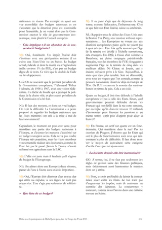 nationaux en réseau. Par exemple en ayant une                              MJ: Il ne peut s’agir que de dépenses de long
vue consolidée des budgets nationaux et en                                 terme, comme l’éducation, l’infrastructure. C’est
s’assurant que la direction prise est soutenable                           ce que fait tout Etat fédéral, suisse ou américain.
pour l’ensemble. Je ne verrai alors pas la Com-
mission exercer le rôle de gouvernement éco-                               NL: Rappelez-vous le début des Etats-Unis avec
nomique, mais plutôt le Conseil européen.                                  la Boston Tea Party, «no taxation without repre-
                                                                           sentation»… Les Européens ne votent pas aux
– Cela implique-t-il un abandon de la sou-                                 élections européennes parce qu’ils ne voient pas
  veraineté budgétaire?                                                    à quoi cela sert. Une fois qu’ils sauront que l’âge
                                                                           de la retraite est décidé à l’échelle européenne,
MJ: Oui, forcément. Un impôt fédéral doit                                  cela changera. En 2002, à l’issue d’un sommet à
s’instituer avec une péréquation comme il en                               Barcelone, en pleine campagne présidentielle
existe aux Etats-Unis ou en Suisse. Le budget                              française, tous les membres de l’UE s’engagent à
actuel, ridicule et dont la moitié va à l’agriculture                      augmenter l’âge de la retraite de cinq dans les
(ndlr: environ 1% du PIB), n’est pas un budget                             meilleurs délais. Ni Chirac ni Jospin, qui y
digne de ce nom. Ce n’est que le double de l’aide                          étaient, n’étaient prêts à le faire. Aujourd’hui, le
au développement.                                                          statu quo n’est plus tenable. Soit on démantèle,
                                                                           avec tous les risques que l’on connaît, comme la
GG: On se souvient que le premier président de                             poussée nationaliste observée déjà en Europe de
la Commission européenne, l’Allemand Walter                                l’Est. Or l’UE a contenu la montée des nationa-
Hallstein, de 1958 à 1967, avait une vision fédé-                          lismes et permis la paix. Cela a un coût.
raliste. Il a fâché de Gaulle qui a pratiqué la poli-
tique de la chaise vide, et plus aucun président de                        Quant au budget, il doit être défendu à l’échelle
la Commission n’a été fort.                                                européenne et pas à celle des Etats. Sinon, quel
                                                                           gouvernement pourrait défendre devant les
NL: Il faut des moyens, et donc un vrai budget.                            Français qui ont défilé dans la rue cette semaine,
On voit la difficulté. La Commission a à peine                             par exemple, qu’ils doivent trouver 10 milliards
proposé de regarder les budgets nationaux que                              d’économies pour financer les pensions et en
les Etats membres ont crié à la mise à mal de                              même temps sortir plus d’argent pour aider la
leur souveraineté!                                                         Grèce?!

Cependant, le moment est peut-être venu pour                               MJ: En France, un actif sur quatre est un fonc-
transférer une partie des budgets nationaux à                              tionnaire. Qui manifeste dans la rue? Pas les
l’Europe, et d’exercer les mesures d’austérité sur                         ouvriers de Peugeot. J’observe que les Etats qui
ce budget européen accru. Cela ne va pas rendre                            ont le plus de fonctionnaires sont ceux qui ren-
l’Europe très populaire, mais les Etats membres                            contrent le plus de difficultés. Il faut donc trou-
vont ensemble réaliser des économies, comme ils                            ver le moyen de convaincre cette catégorie
l’ont fait par le passé. Jamais la France n’aurait                         d’actifs d’accepter un ajustement.
réformé son agriculture sans la PAC.
                                                                           – La fiscalité devrait-elle être harmonisée?
MJ: L’idée est juste mais il faudrait qu’il s’agisse
du budget de l’Eurogroupe.                                                 GG: A terme, oui, il ne faut pas seulement des
                                                                           règles de gestion saine des finances publiques,
NL: On admet alors une Europe à deux vitesses,                             mais évidemment aussi harmoniser la manière
passer de l’une à l’autre aura un coût important.                          dont on y arrive.

MJ: Oui, l’Europe doit disposer d’un noyau dur                             MJ: Non, je crois préférable de laisser la concur-
qui attire ou expulse, si ses règles ne sont pas                           rence jouer entre les Etats. Le but n’est pas
respectées. Il ne s’agit pas seulement de solidari-                        d’augmenter les impôts, mais de maintenir un
té.                                                                        contrôle des dépenses. La concurrence y
                                                                           concourt, comme nous l’avons dans une certaine
– Que faire de ce budget?                                                  mesure en Suisse.




Débat avec la participation de Michel Juvet paru dans Le Temps du 29 mai 2010                                              4/6
 