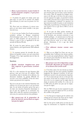 – Dans ce gouvernement, on peut inclure le                                 NL: Priver un Etat de droit de vote ne rime à
  Fonds monétaire européen. A quoi pour-                                   rien d’autant plus que les Etats votent rarement.
  rait-il servir?                                                          Par contre, l’idée de regarder les budgets natio-
                                                                           naux et de dire que si un Etat n’est pas en posi-
MJ: Il permet de gagner du temps, pour que                                 tion de respecter les règles, on pourrait le mettre
dans deux ou trois ans le système soit adapté.                             sous tutelle, d’accord. Est-ce qu’un canton suisse
Sans échéance, la zone euro ne pourra s’en sor-                            peut éternellement s’endetter? La question est
tir.                                                                       qui exercera la tutelle: les pairs ou une institution
                                                                           à Bruxelles, Luxembourg ou Francfort qui fait le
NL: Pour tenir ces échéances, le niveau euro-                              sale boulot? C’est ce que fait le FMI et c’est le
péen est sans doute moins sensible à une pres-                             plus efficace.
sion de la rue.
                                                                           MJ: Si on part de l’idée qu’être membre de
MJ: Je ne vois pas l’utilité d’un Fonds monétaire                          l’Eurogroupe est tout bénéfice – on a une stabili-
européen puisque la Banque européenne                                      té de monnaie, une monnaie commune et une
d’investissement peut servir. Il faut éviter de                            stabilité politique – la sanction pour un Etat qui
créer un FMI européen car cela poussera les                                n’est pas capable de se conformer aux règles est
Chinois à créer le leur, et signifierait la fin des                        qu’il doit pouvoir sortir ou se faire sortir du
accords de Bretton Woods.                                                  groupe. Autrement, il n’y a que des demi-
                                                                           sanctions.
NL: Si toutes les parts prévues pour la BEI
étaient libérées, cela représenterait 2000 milliards                       – C’est tellement énorme comme sanc-
d’euros.                                                                     tion…

MJ: Ce montant permet de résoudre des pro-                                 MJ: Mais on est obligé! Les Etats ont une res-
blèmes de liquidité, comme ceux qu’a rencontrés                            ponsabilité dans l’utilisation des deniers publics.
l’Espagne. Il ne s’agit cependant pas de faire du                          On ne peut pas perpétuellement utiliser l’argent
développement.                                                             des citoyens pour absorber les dettes des autres.
                                                                           La sanction doit être forte.
Sanctions
                                                                           – Que pensez-vous de la disposition consti-
– Quelles sanctions imaginez-vous pour                                       tutionnelle allemande qui interdit le défi-
  faire respecter la gouvernance économi-                                    cit au-dessus d’un certain seuil?
  que?
                                                                           MJ: C’est bien, mais c’est une mesure en amont.
GG: Il y a des sanctions du type financier, déjà                           Il faut adopter des lois pour garantir l’équilibre
prévues, mais qui n’ont pas été utilisées. Elles                           budgétaire des dépenses courantes. Il faut pro-
ressemblent, dans le domaine de la défense, à la                           bablement revenir à des privatisations importan-
dissuasion nucléaire. La grande difficulté d’y                             tes. On est d’accord que cela ne se fera pas cha-
recourir a nui à leur crédibilité. Il faut des méca-                       que année. Il faut faire les comptes tous les trois
nismes qui puissent être respectés.                                        ans et là si on ne respecte pas les règles dans la
                                                                           durée, la sanction doit tomber. Il y a des cas où
NL: Je ne sais pas si une sanction financière sera                         le FMI arrête de prêter aux pays qui ne respec-
efficace et je ne pense pas que ce soit une bonne                          tent pas les règles.
idée. Ça me heurte de penser qu’un Etat qui a
été dans une situation financière dramatique et                            NL: Le FMI n’est pas là pour maintenir la paix
qui n’a pas été capable de se conformer aux                                tandis que le point de départ de l’UE est d’éviter
règles doive subir des sanctions économiques. A                            des conflits et des guerres.
mon sens, les sanctions doivent être politiques.
                                                                           MJ: Un Etat qui ne respecte pas les critères sera
– Que pensez-vous de la proposition de                                     critiqué par les citoyens des Etats qui les respec-
  priver de droit de vote les Etats ne respec-                             tent. Il faut donc prévoir des échéances.
  tant pas les règles?
                                                                           GG: Le fait qu’on veuille priver un Etat de son
                                                                           siège de commissaire ou empêcher les députés




Débat avec la participation de Michel Juvet paru dans Le Temps du 29 mai 2010                                               5/6
 