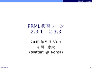 PRML 復習レーン 2.3.1 – 2.3.3 2010 年 5 月 30 日 石川　康太 (twitter: @_kohta) 