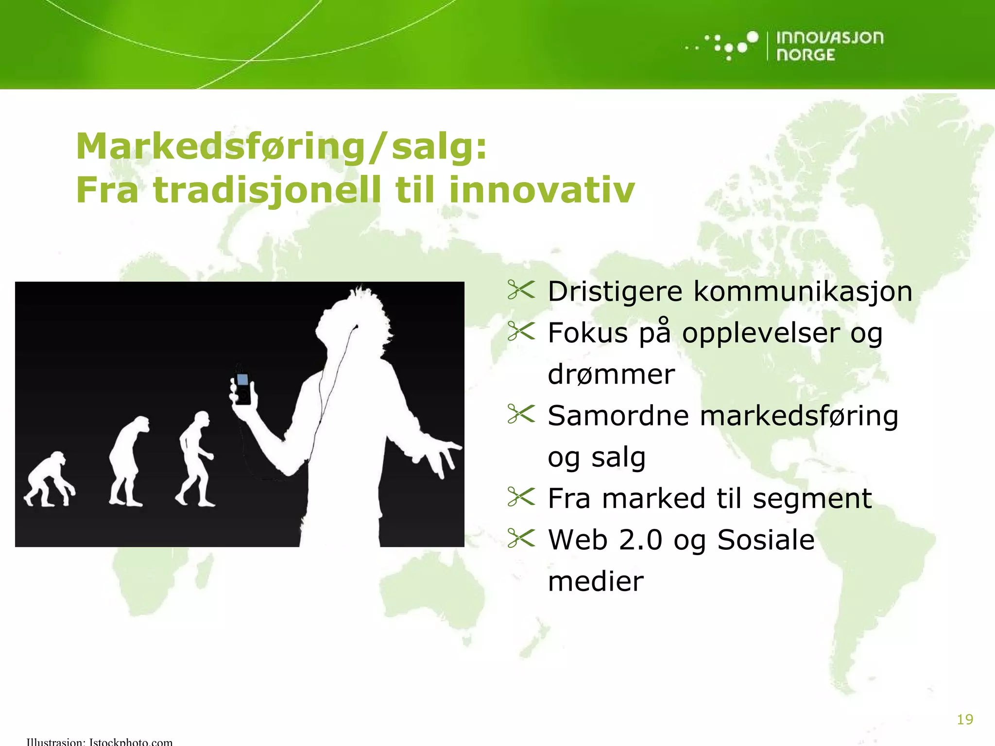Markedsføring/salg:  Fra tradisjonell til innovativ Dristigere kommunikasjon  Fokus på opplevelser og drømmer Samordne markedsføring og salg Fra marked til segment Web 2.0 og Sosiale medier Illustrasjon: Istockphoto.com 