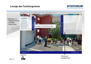 Lounge des Fachkongresses




Netzwerk u.a.:
- Mitgliedersuche
- Kontakte
- Nachrichten




                               Privat und
                               Gruppenchat
  Page   21
 